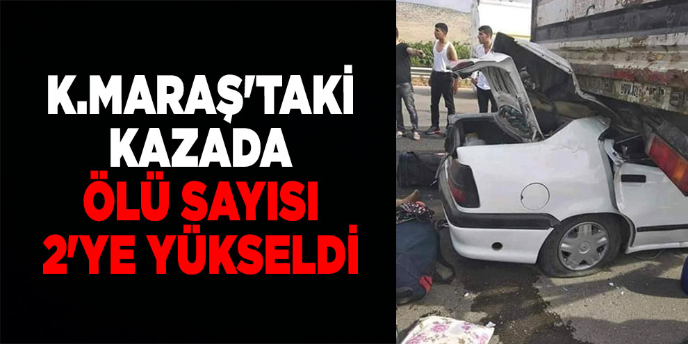Kahramanmaraş'taki kazada ölü sayısı 2'ye yükseldi