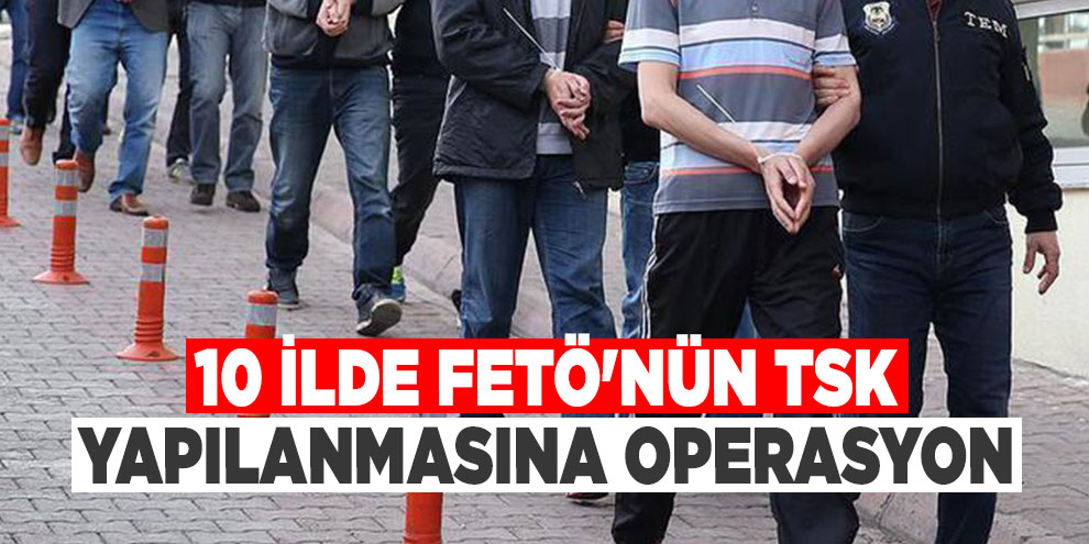 10 ilde FETÖ'nün TSK yapılanmasına operasyon: 15 gözaltı kararı