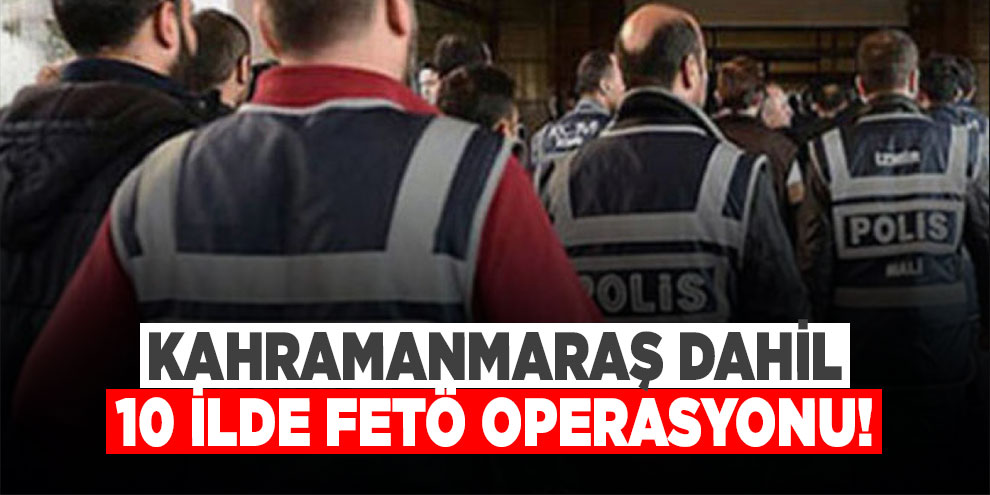 Kahramanmaraş dahil 10 ilde FETÖ operasyonu: 10 gözaltı