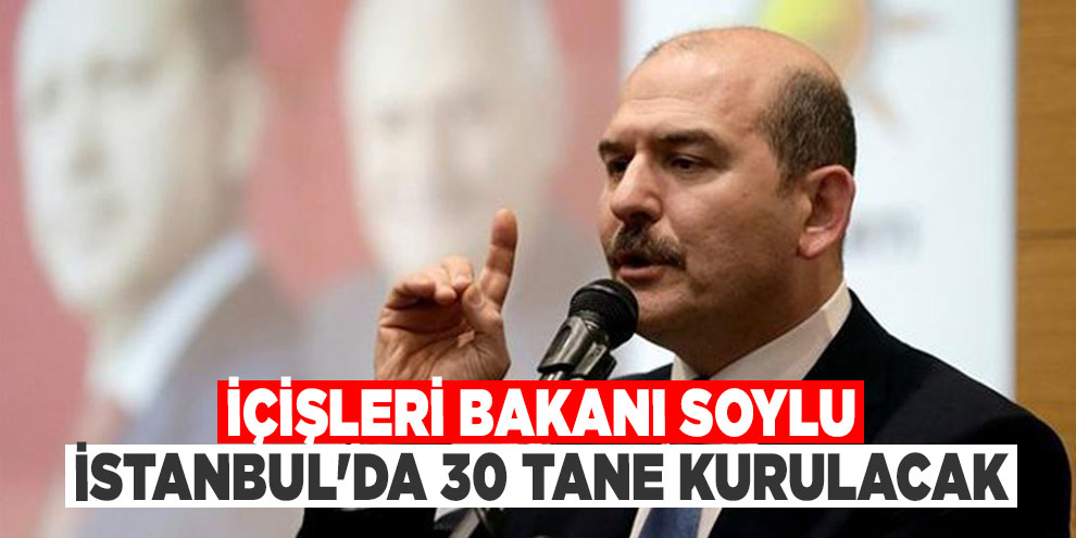 İçişleri Bakanı Soylu: İstanbul'da 30 karakol açılacak