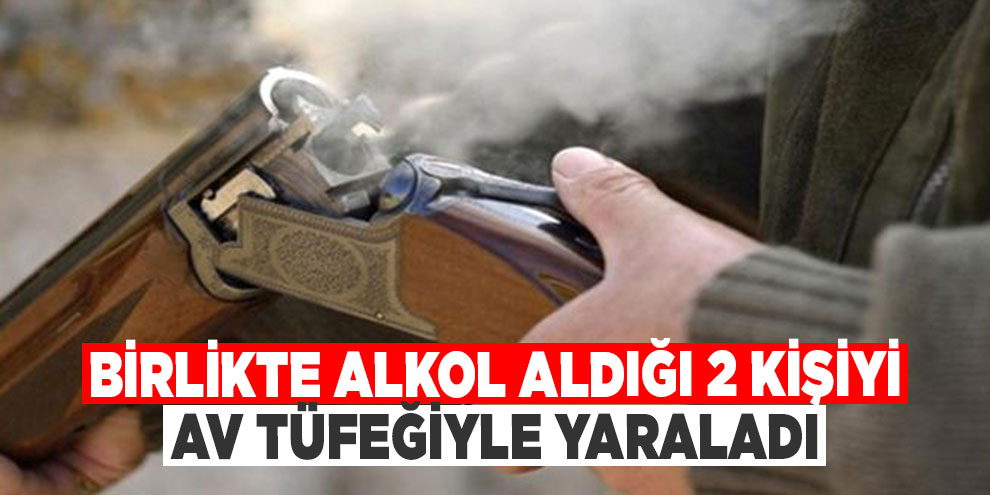 Birlikte alkol aldığı 2 kişiyi av tüfeğiyle yaraladı