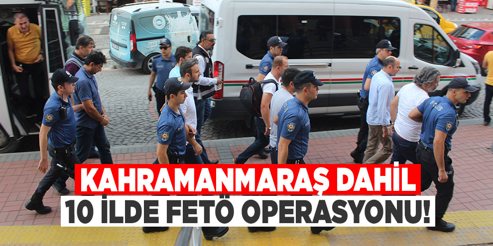 Kahramanmaraş dahil 10 ilde FETÖ operasyonu!