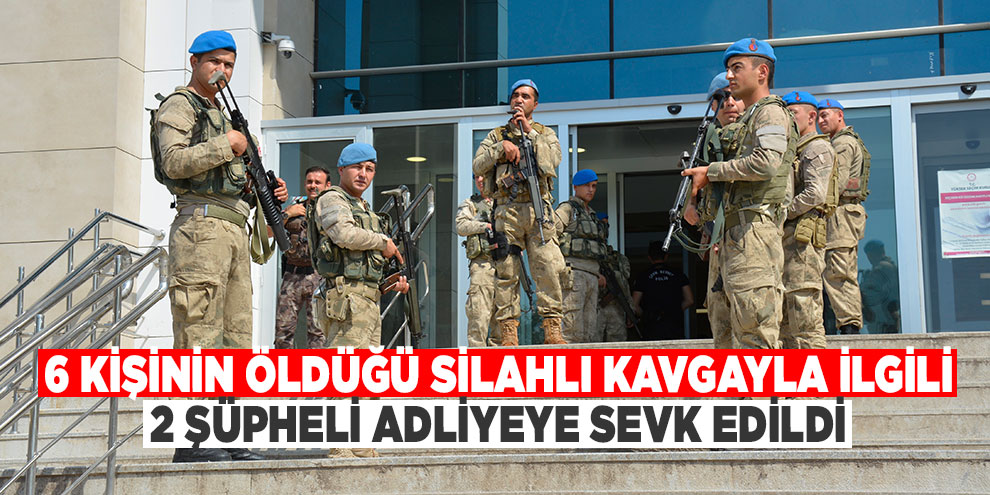 6 kişinin öldüğü silahlı kavgayla ilgili 2 şüpheli adliyeye sevk edildi