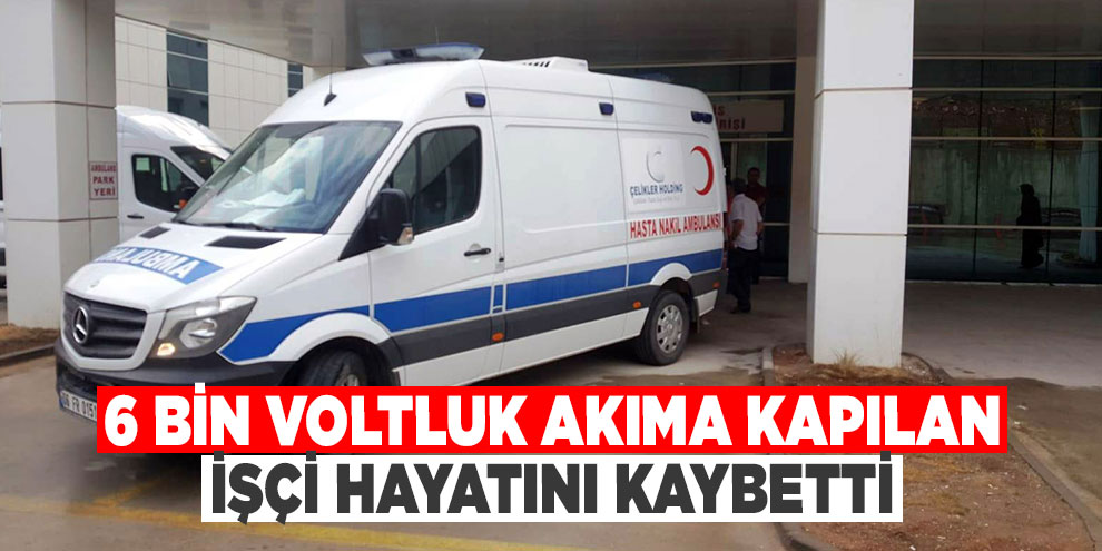6 bin voltluk akıma kapılan işçi hayatını kaybetti