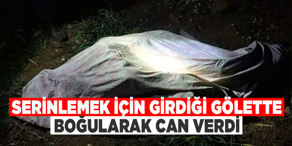 Serinlemek için girdiği gölette boğularak can verdi