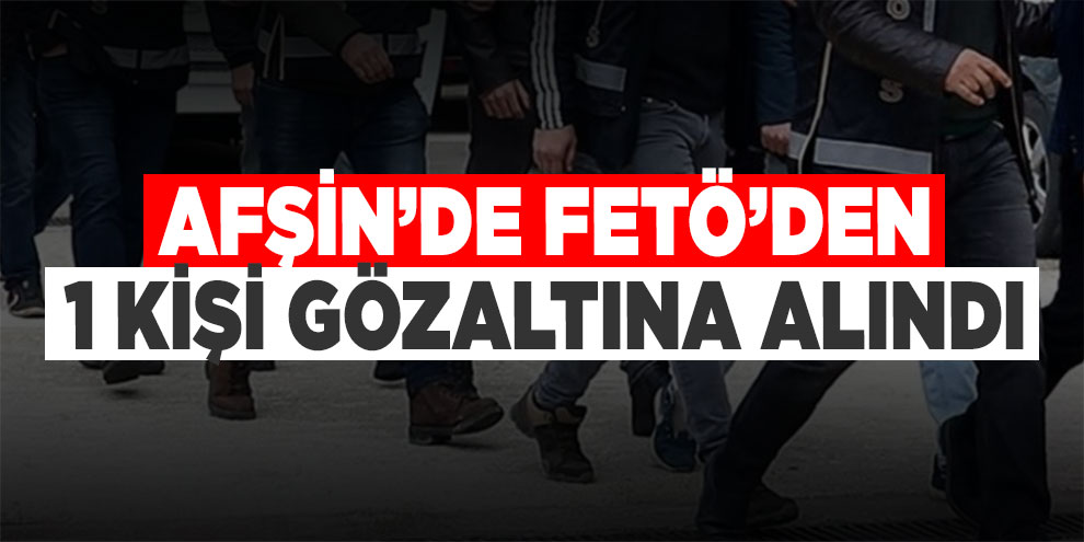 Afşin’de FETÖ’den 1 kişi gözaltına alındı