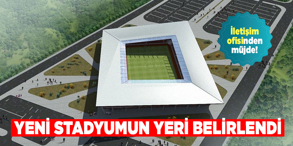 İletişim ofisinden müjde! Yeni Stadyumun yeri belirlendi