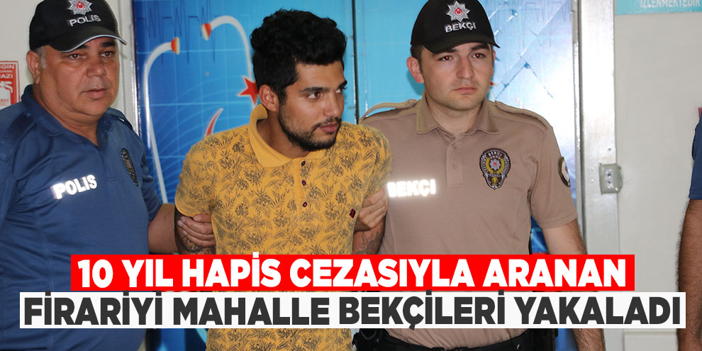 10 yıl hapis cezasıyla aranan firariyi mahalle bekçileri yakaladı