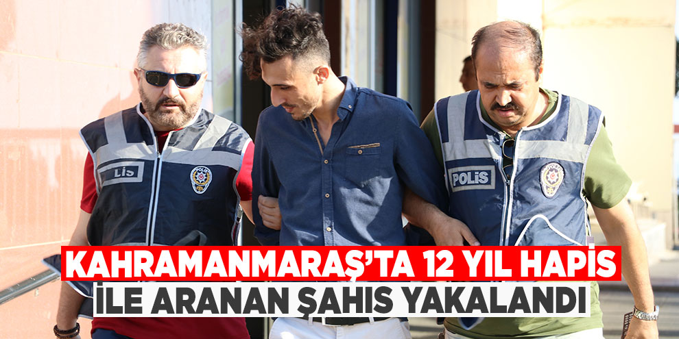 Kahramanmaraş’ta 12 yıl hapis ile aranan şahıs yakalandı