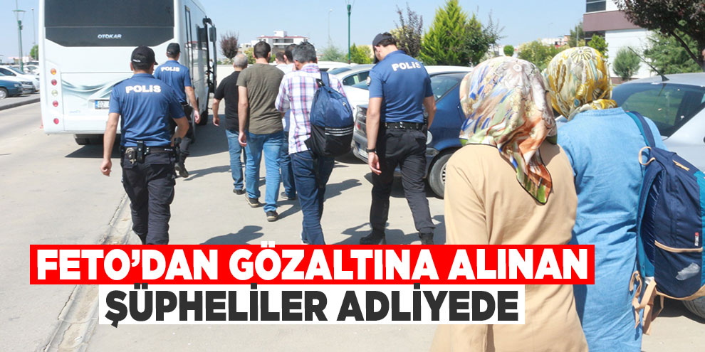 FETO’dan gözaltına alınan şüpheliler adliyede