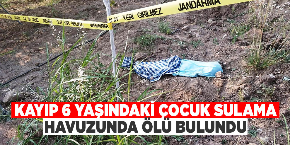 Kayıp 6 yaşındaki çocuk sulama havuzunda ölü bulundu