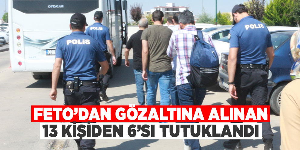 FETO’dan gözaltına alınan 13 kişiden 6’sı tutuklandı