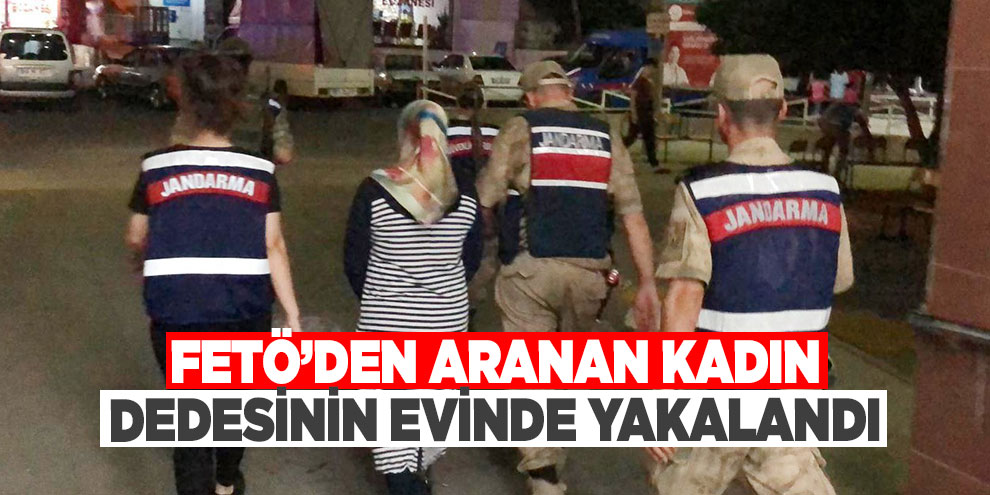 FETÖ’den aranan kadın dedesinin evinde yakalandı