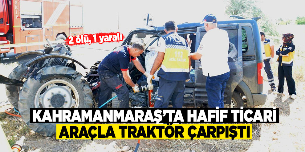 Kahramanmaraş’ta hafif ticari araçla traktör çarpıştı: 2 ölü, 1 yaralı
