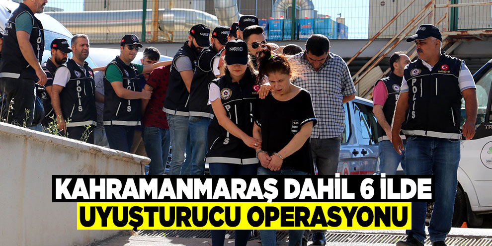 Kahramanmaraş dahil 6 ilde uyuşturucu operasyonu