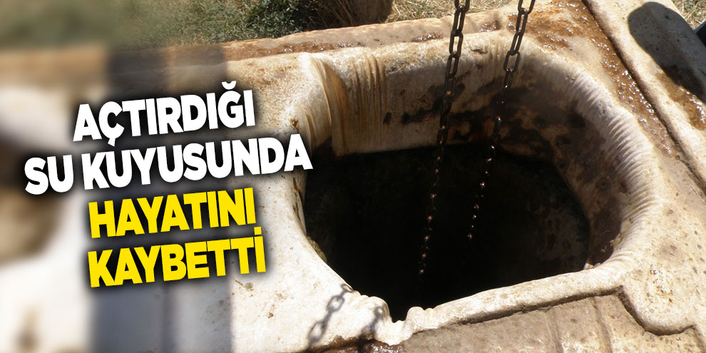 Açtırdığı su kuyusunda hayatını kaybetti