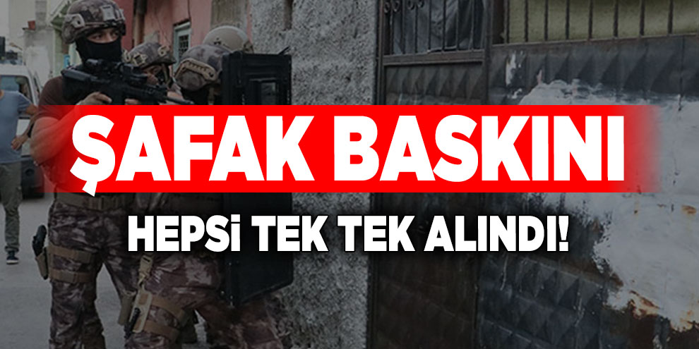 Şafak baskını hepsi tek tek alındı!