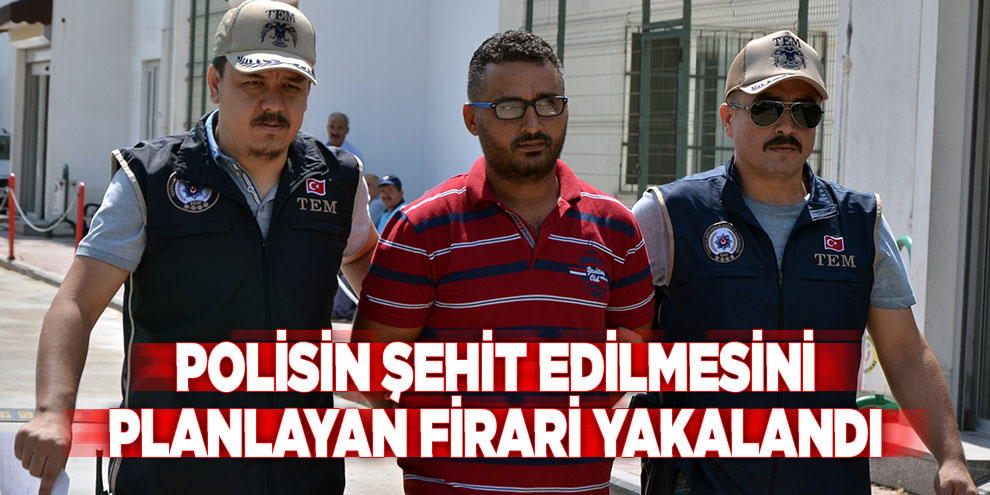 Polisin şehit edilmesini planlayan firari yakalandı