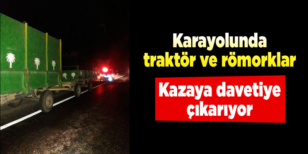 Karayolunda traktör ve römorklar kazaya davetiye çıkarıyor