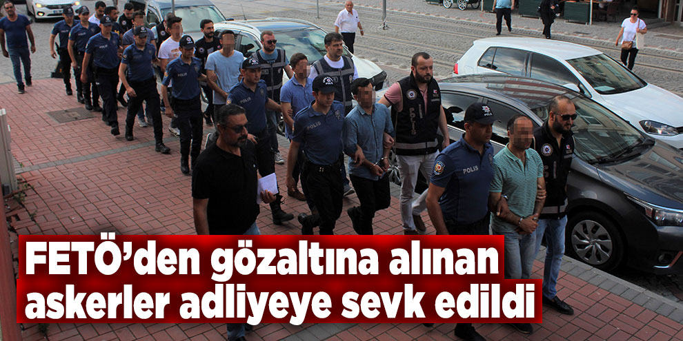 FETÖ’den gözaltına alınan askerler adliyeye sevk edildi