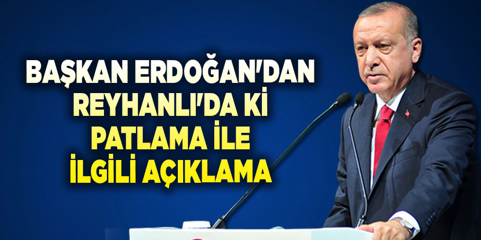 Başkan Erdoğan'dan Reyhanlı'da ki patlama ile ilgili açıklama