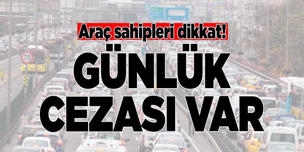 Araç sahipleri dikkat! Günlük cezası var