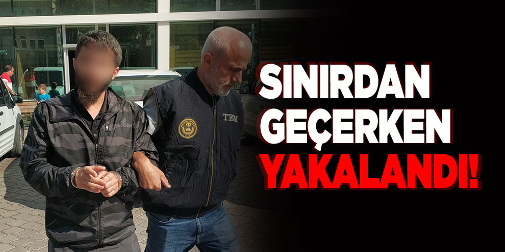 Sınırdan geçerken yakalandı!