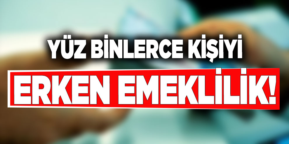 Yüz binlerce kişiyi erken emeklilik!