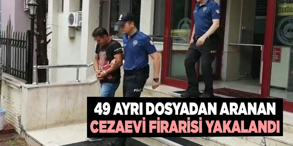 49 ayrı dosyadan aranan cezaevi firarisi yakalandı