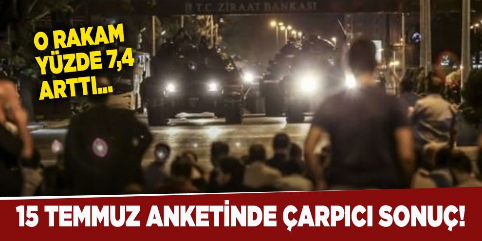 15 Temmuz anketinde çarpıcı sonuç! O rakam yüzde 7,4 arttı...