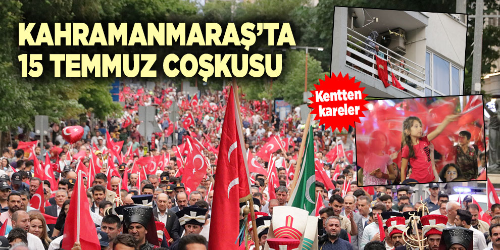 Kahramanmaraş’ta 15 Temmuz coşkusu