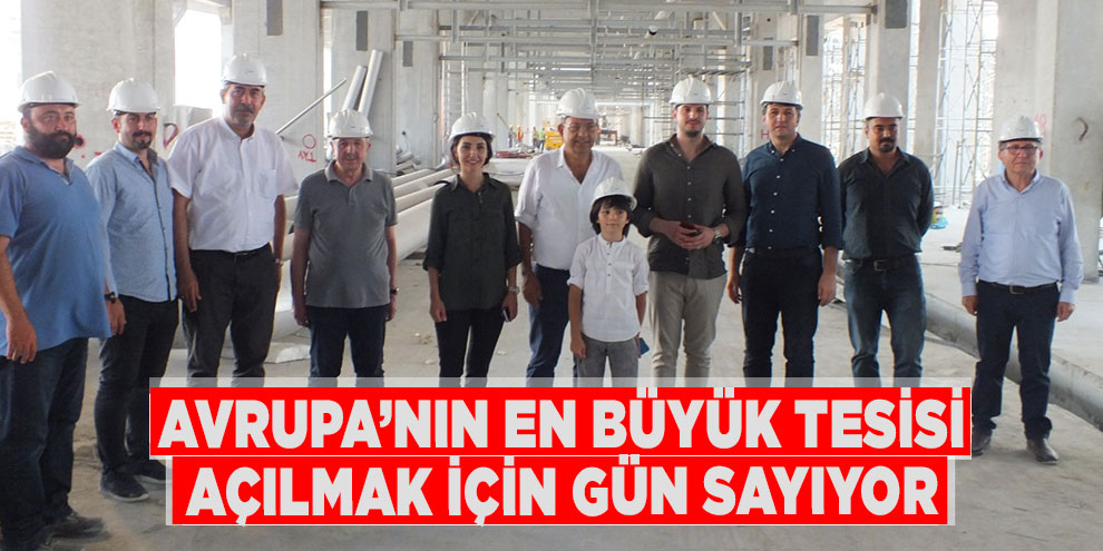 Avrupa’nın en büyük tesisi açılmak için gün sayıyor