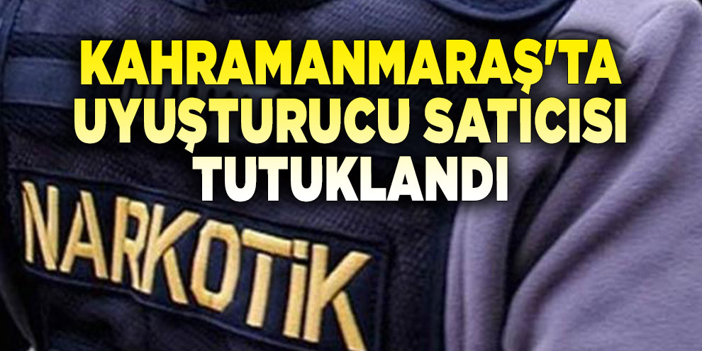 Kahramanmaraş'ta uyuşturucu satıcısı tutuklandı