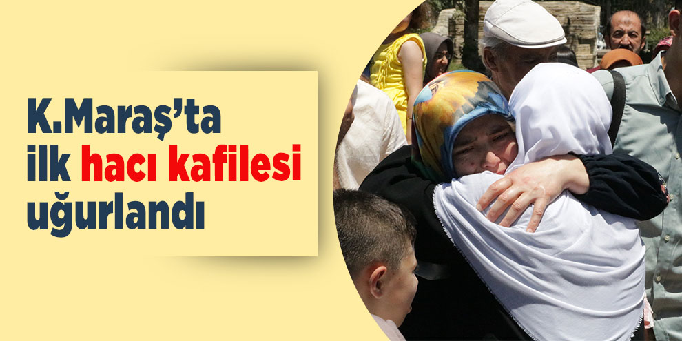 Kahramanmaraş’ta ilk hacı kafilesi uğurlandı