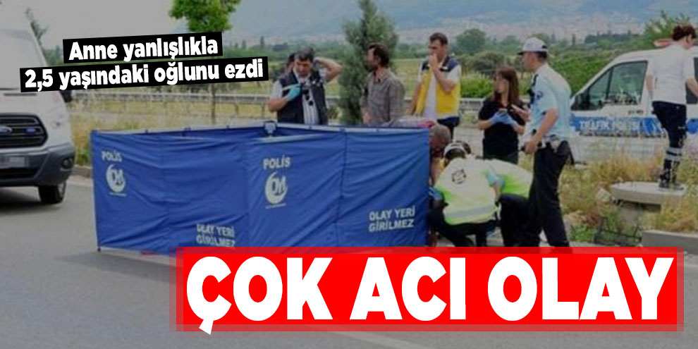 Çok acı olay: Anne yanlışlıkla 2,5 yaşındaki oğlunu ezdi