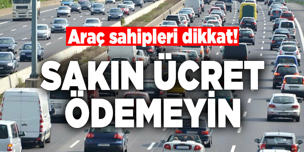 Araç sahipleri dikkat! Sakın ücret ödemeyin