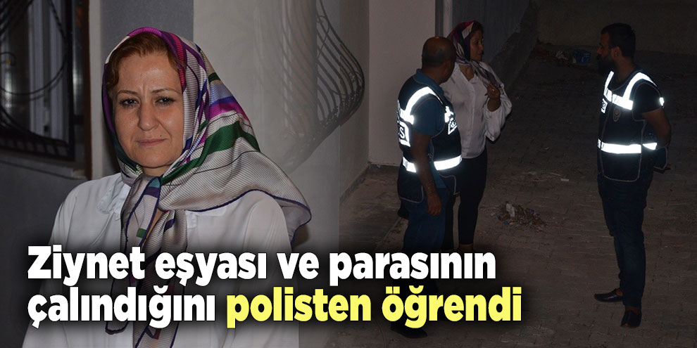 Ziynet eşyası ve parasının çalındığını polisten öğrendi