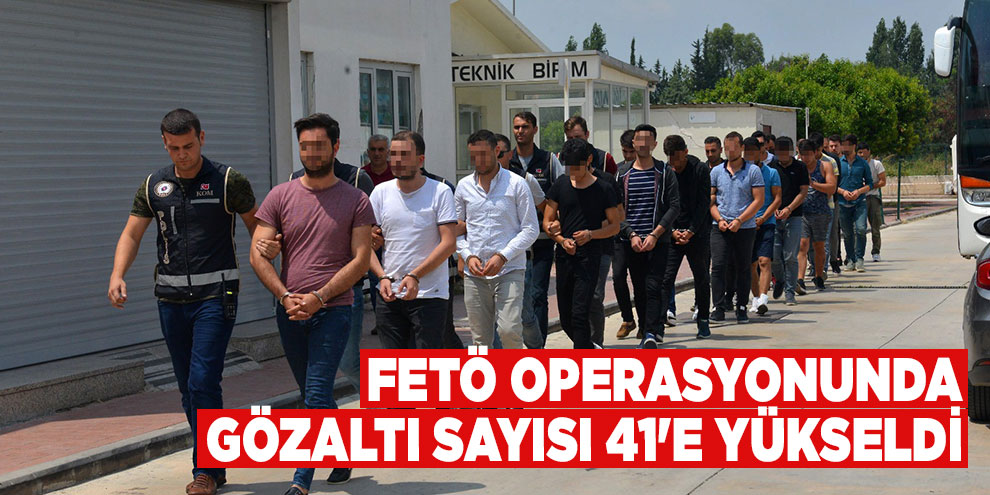 FETÖ operasyonunda gözaltı sayısı 41'e yükseldi