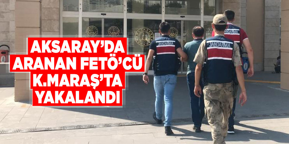 Aksaray’da aranan FETÖ’cü Kahramanmaraş’ta yakalandı