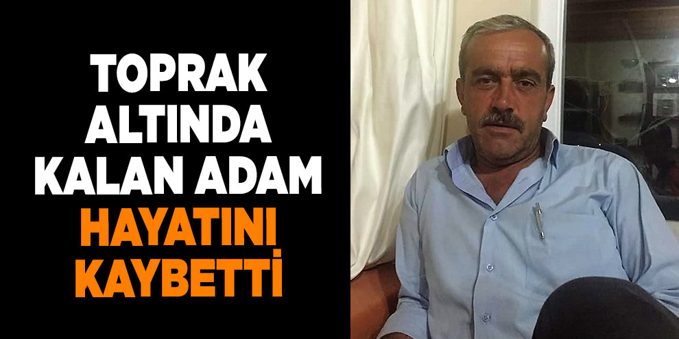 Toprak altında kalan adam hayatını kaybetti