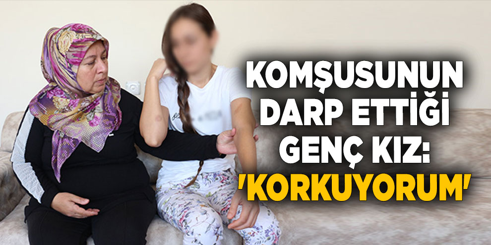 Komşusunun darp ettiği genç kız: 'Korkuyorum'