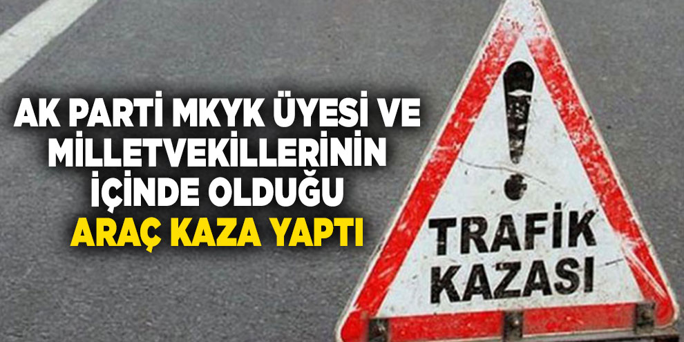 AK Parti MKYK Üyesi ve Milletvekillerinin içinde olduğu araç kaza yaptı