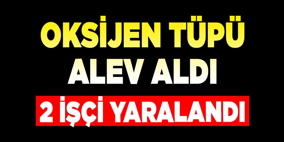 Oksijen tüpü alev aldı: 2 işçi yaralandı