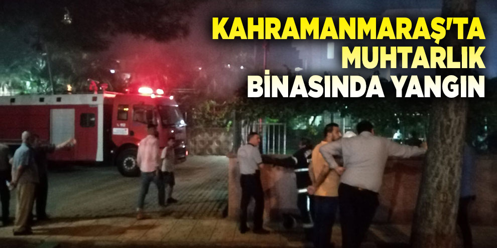 Kahramanmaraş'ta muhtarlık binasında yangın