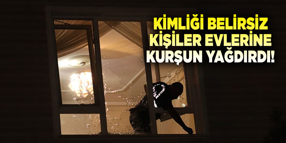 Kimliği belirsiz kişiler evlerine kurşun yağdırdı!