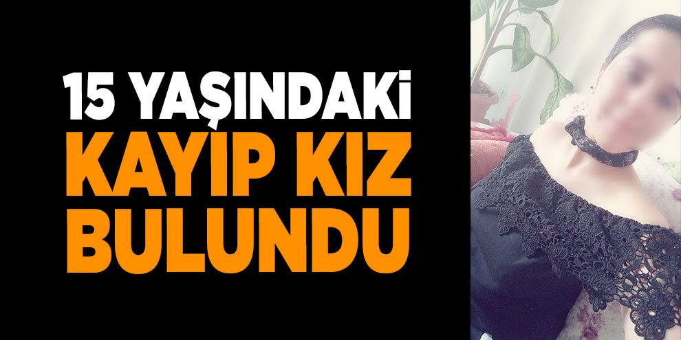 15 yaşındaki kayıp kız bulundu