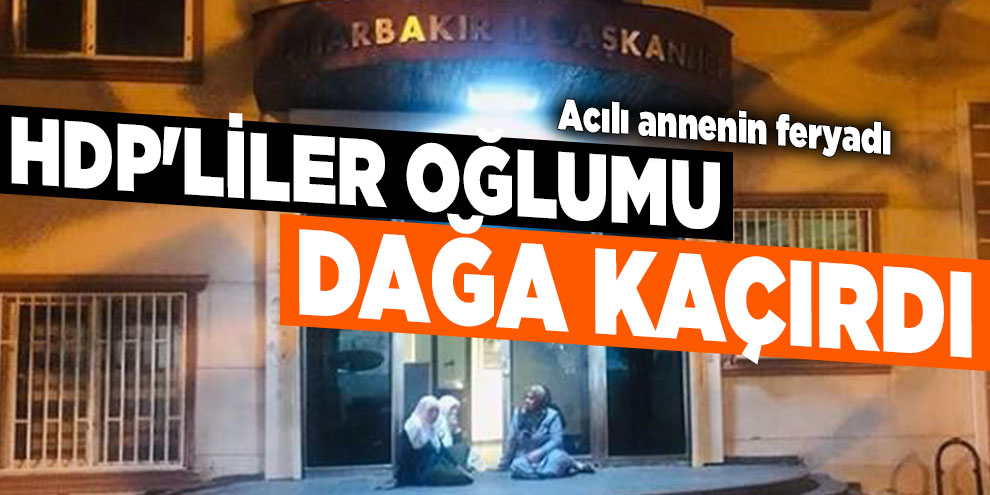 HDP'liler oğlumu dağa kaçırdı