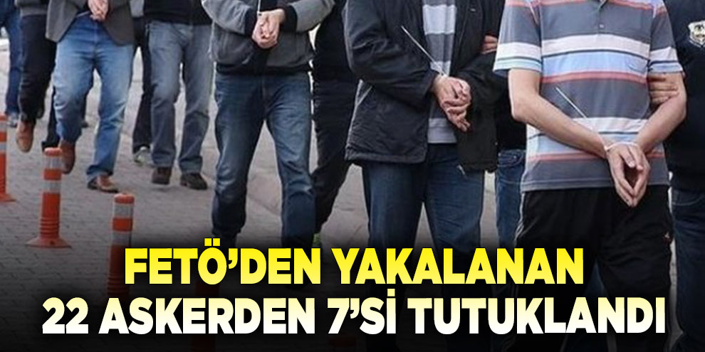 FETÖ’den yakalanan 22 askerden 7’si tutuklandı