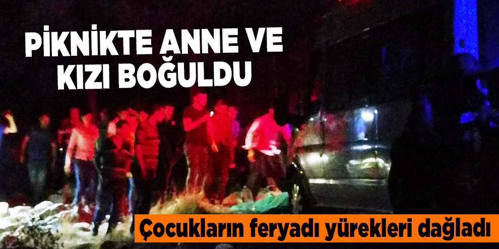 Piknikte anne ve kızı boğuldu, çocukların feryadı yürekleri dağladı