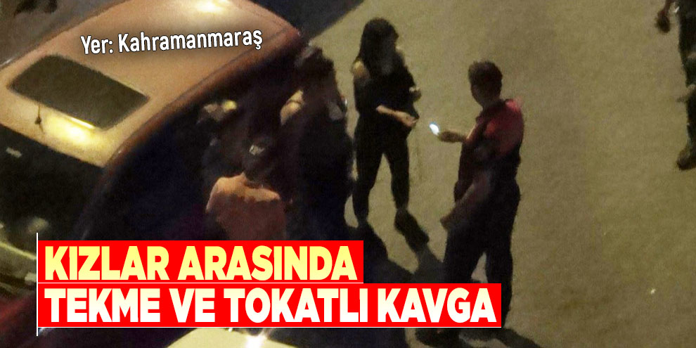 Kahramanmaraş’ta kızlar arasında tekme ve tokatlı kavga